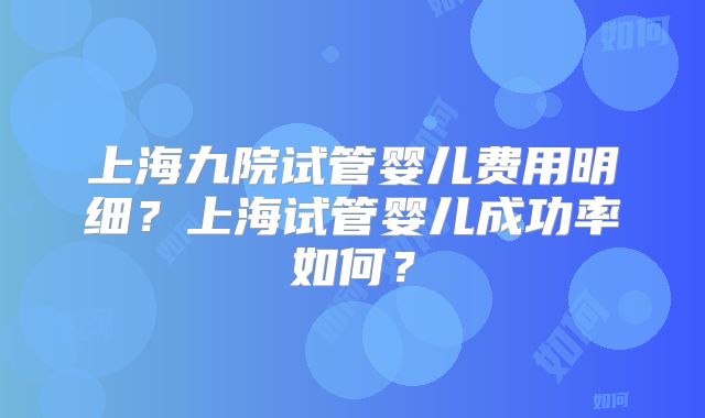 上海九院试管婴儿费用明细?上海试管婴儿成功率如何?