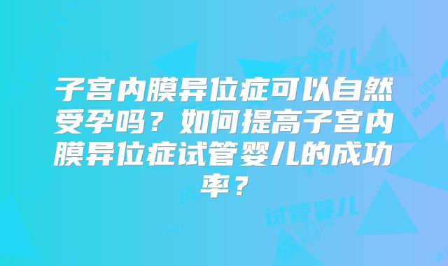 子宫内膜异位症可以自然受孕吗?如何提高子宫内膜异位症试管婴儿的成功率?