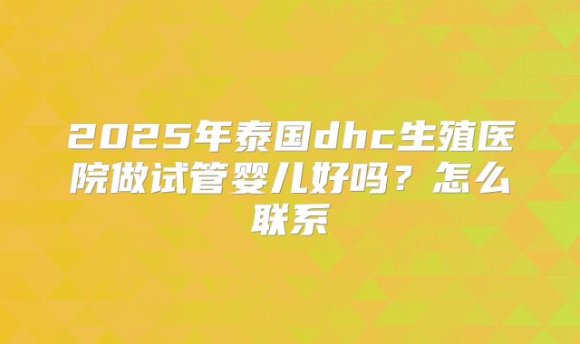 2025年泰国dhc生殖医院做试管婴儿好吗?怎么联系