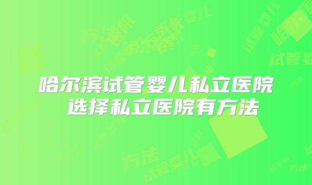 哈尔滨试管婴儿私立医院 选择私立医院有方法
