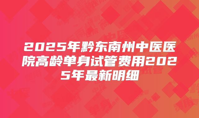2025年黔东南州中医医院高龄单身试管费用2025年最新明细