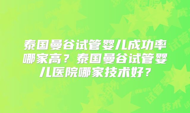 泰国曼谷试管婴儿成功率哪家高?泰国曼谷试管婴儿医院哪家技术好?