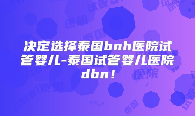 决定选择泰国bnh医院试管婴儿-泰国试管婴儿医院dbn!