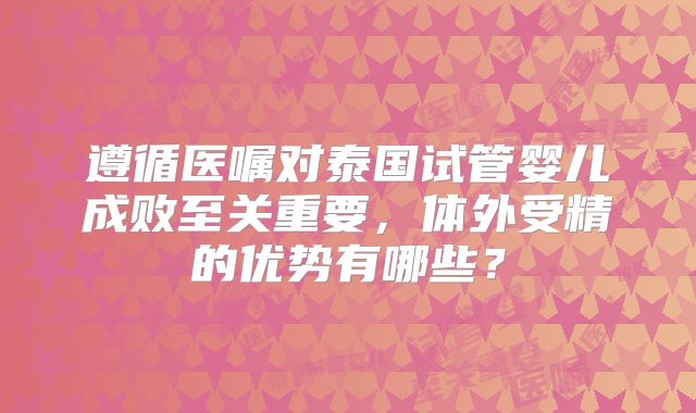 遵循医嘱对泰国试管婴儿成败至关重要,体外受精的优势有哪些?
