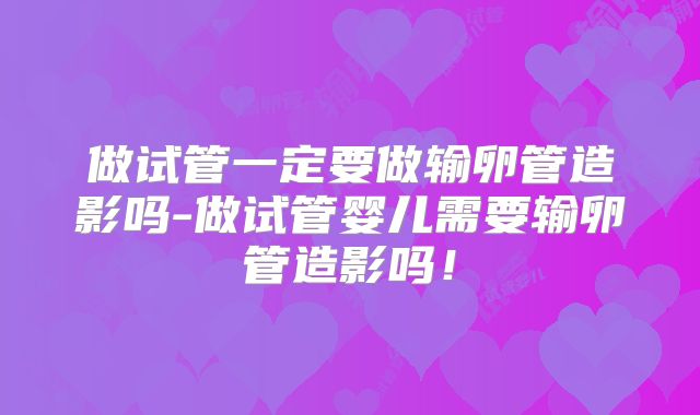 做试管一定要做输卵管造影吗-做试管婴儿需要输卵管造影吗!