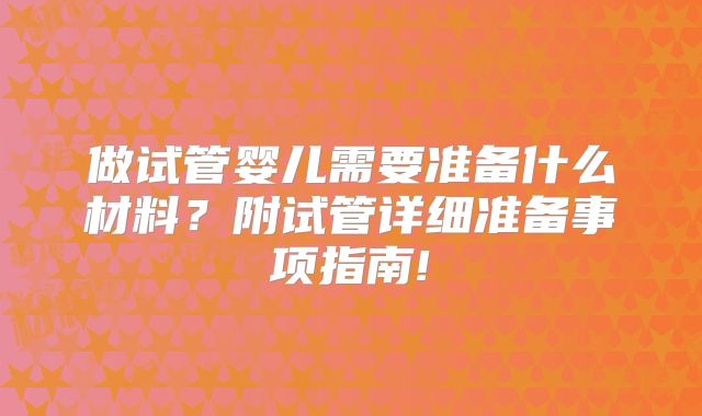 做试管婴儿需要准备什么材料?附试管详细准备事项指南!