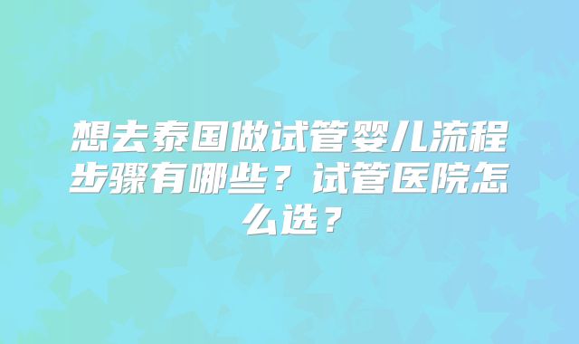 想去泰国做试管婴儿流程步骤有哪些?试管医院怎么选?