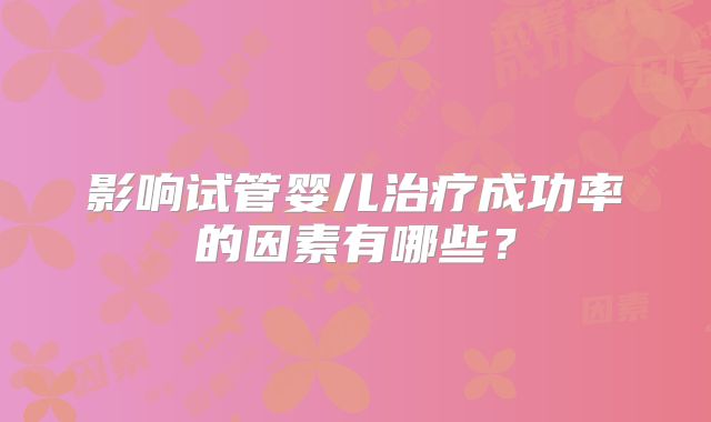 影响试管婴儿治疗成功率的因素有哪些?