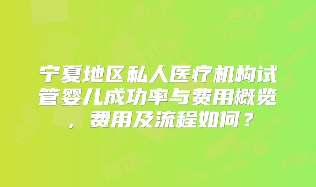 宁夏地区私人医疗机构试管婴儿成功率与费用概览,费用及流程如何?