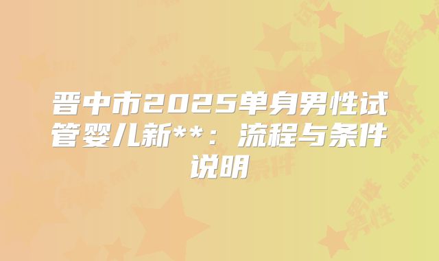 晋中市2025单身男性试管婴儿新**：流程与条件说明