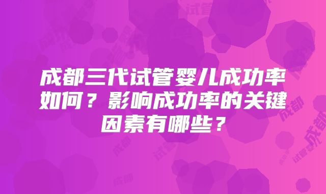 成都三代试管婴儿成功率如何?影响成功率的关键因素有哪些?