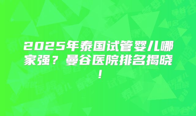 2025年泰国试管婴儿哪家强?曼谷医院排名揭晓!