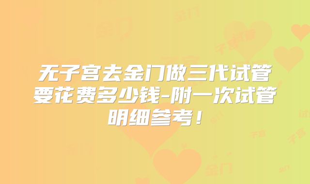 无子宫去金门做三代试管要花费多少钱-附一次试管明细参考!