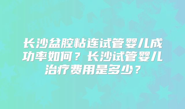 长沙盆腔粘连试管婴儿成功率如何？长沙试管婴儿治疗费用是多少？