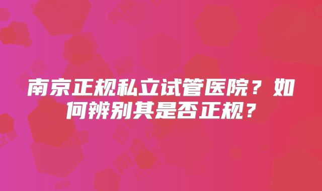 南京正规私立试管医院？如何辨别其是否正规？