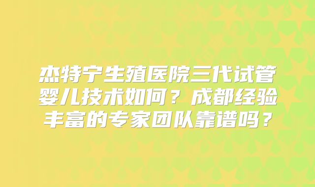 杰特宁生殖医院三代试管婴儿技术如何?成都经验丰富的专家团队靠谱吗?