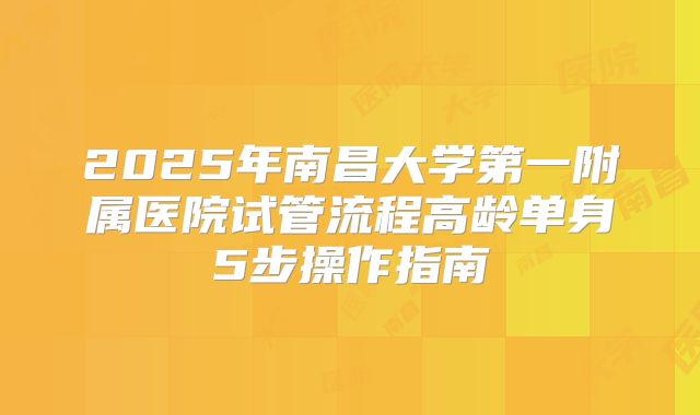 2025年南昌大学第一附属医院试管流程高龄单身5步操作指南