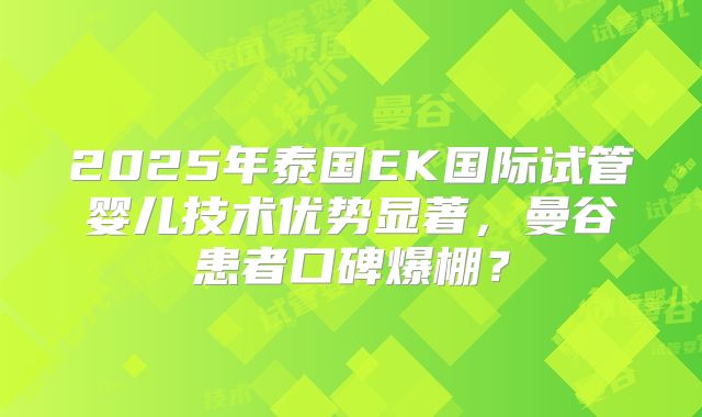 2025年泰国EK国际试管婴儿技术优势显著,曼谷患者口碑爆棚?