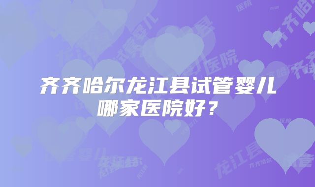 齐齐哈尔龙江县试管婴儿哪家医院好？