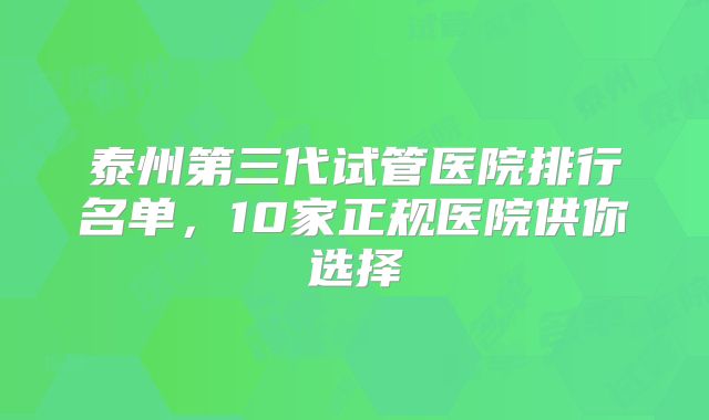 泰州第三代试管医院排行名单，10家正规医院供你选择