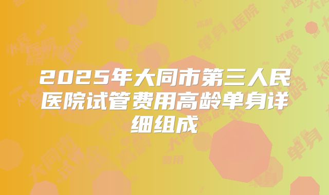 2025年大同市第三人民医院试管费用高龄单身详细组成