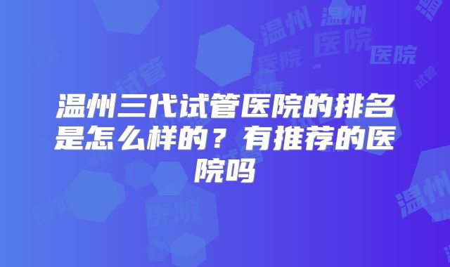 温州三代试管医院的排名是怎么样的?有推荐的医院吗