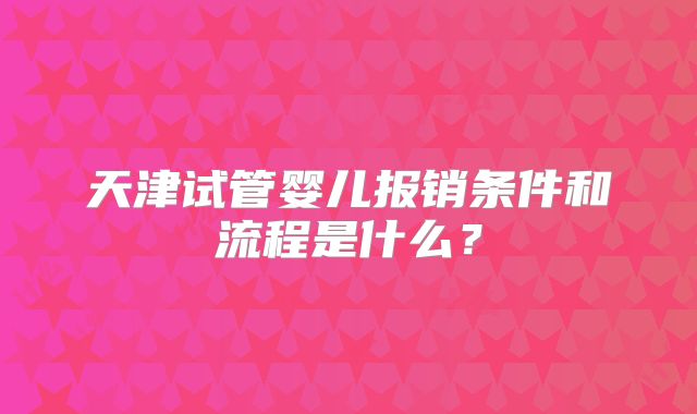 天津试管婴儿报销条件和流程是什么?
