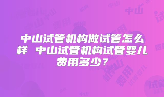 中山试管机构做试管怎么样 中山试管机构试管婴儿费用多少?