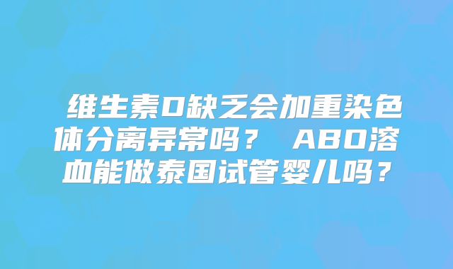 维生素D缺乏会加重染色体分离异常吗?ABO溶血能做泰国试管婴儿吗?