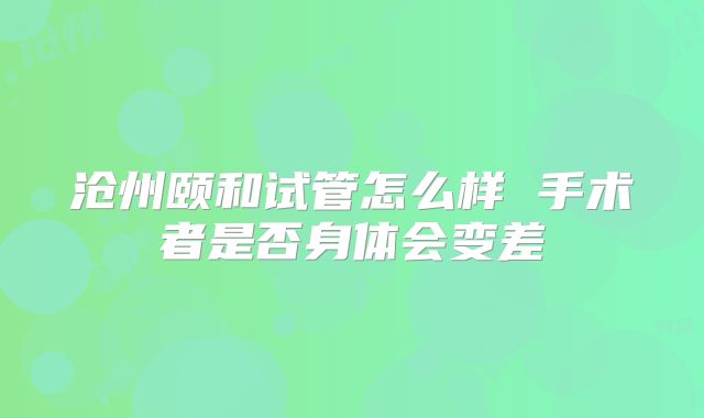 沧州颐和试管怎么样 手术者是否身体会变差