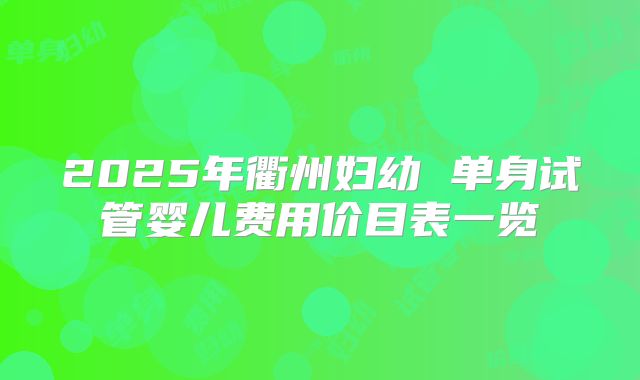 2025年衢州妇幼 单身试管婴儿费用价目表一览