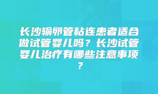 长沙输卵管粘连患者适合做试管婴儿吗？长沙试管婴儿治疗有哪些注意事项？