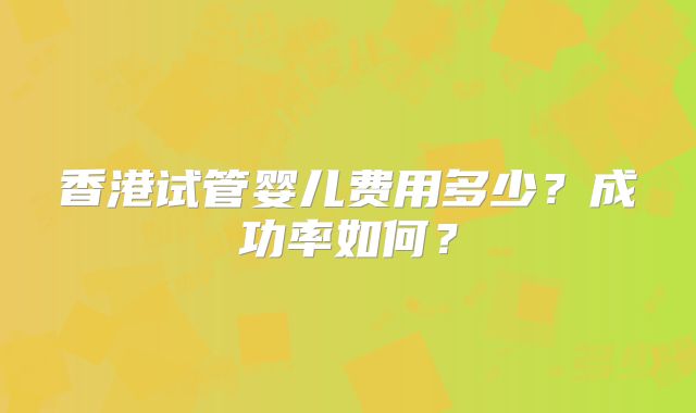 香港试管婴儿费用多少?成功率如何?