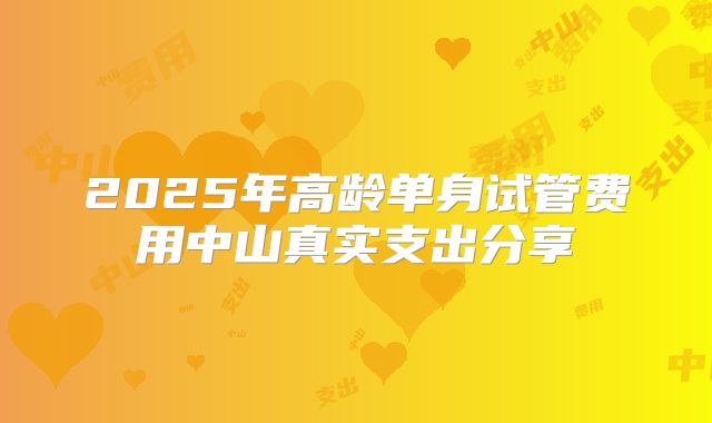 2025年高龄单身试管费用中山真实支出分享