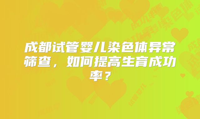 成都试管婴儿染色体异常筛查,如何提高生育成功率?