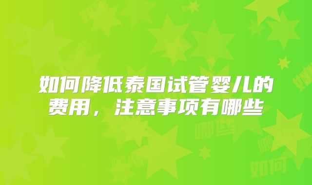 如何降低泰国试管婴儿的费用,注意事项有哪些