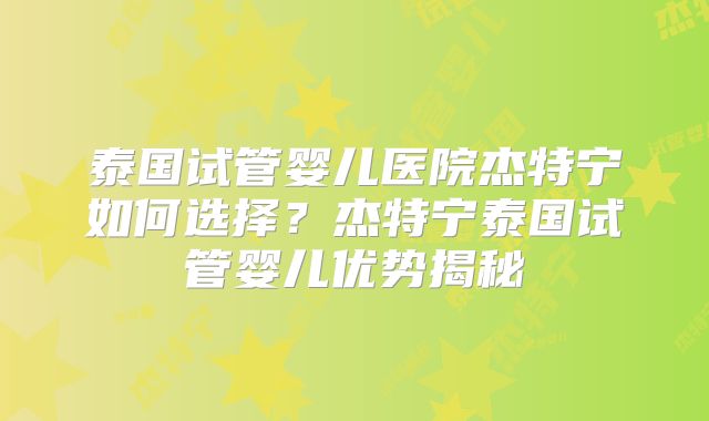 泰国试管婴儿医院杰特宁如何选择？杰特宁泰国试管婴儿优势揭秘