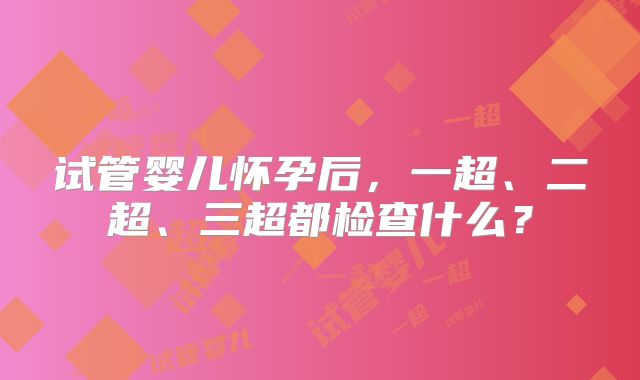 试管婴儿怀孕后,一超、二超、三超都检查什么?