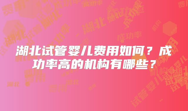 湖北试管婴儿费用如何？成功率高的机构有哪些？