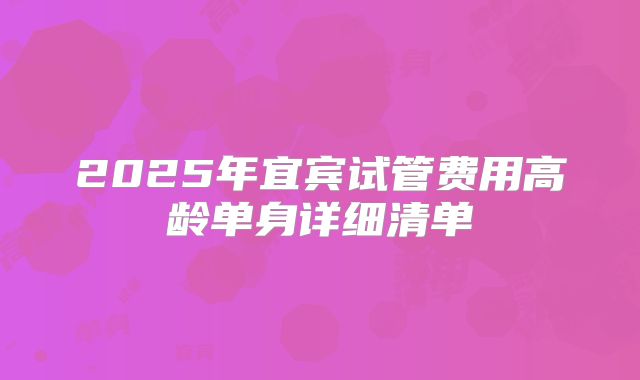 2025年宜宾试管费用高龄单身详细清单