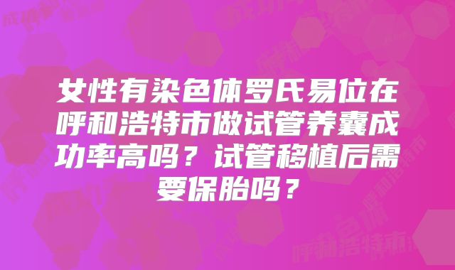 女性有染色体罗氏易位在呼和浩特市做试管养囊成功率高吗？试管移植后需要保胎吗？