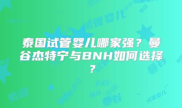 泰国试管婴儿哪家强?曼谷杰特宁与BNH如何选择?