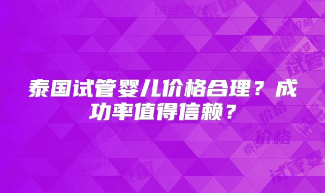泰国试管婴儿价格合理?成功率值得信赖?