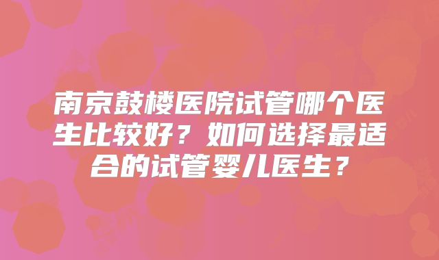 南京鼓楼医院试管哪个医生比较好？如何选择最适合的试管婴儿医生？