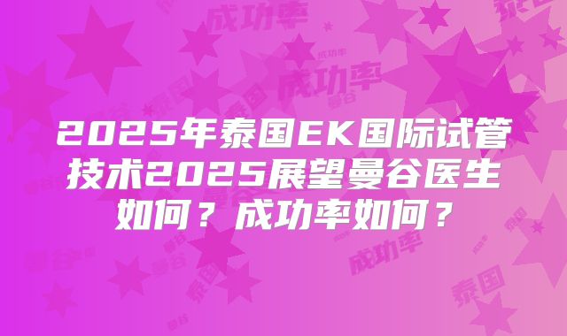 2025年泰国EK国际试管技术2025展望曼谷医生如何?成功率如何?