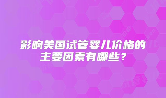 影响美国试管婴儿价格的主要因素有哪些？