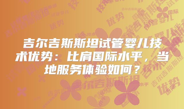 吉尔吉斯斯坦试管婴儿技术优势:比肩国际水平,当地服务体验如何?