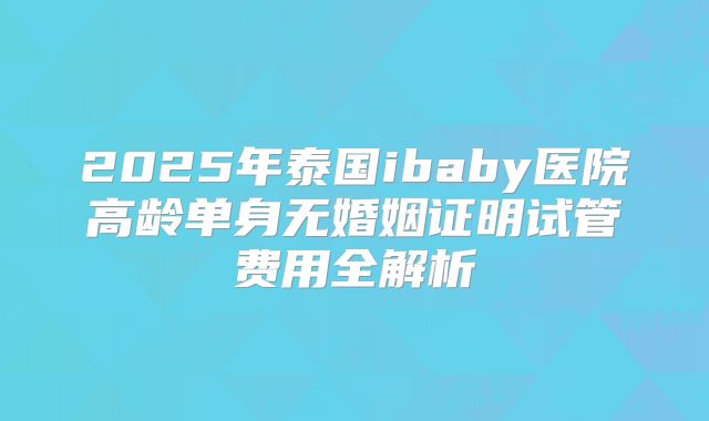 2025年泰国ibaby医院高龄单身无婚姻证明试管费用全解析