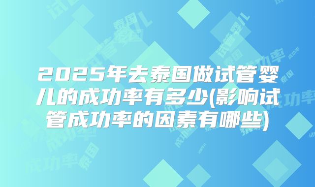 2025年去泰国做试管婴儿的成功率有多少(影响试管成功率的因素有哪些)