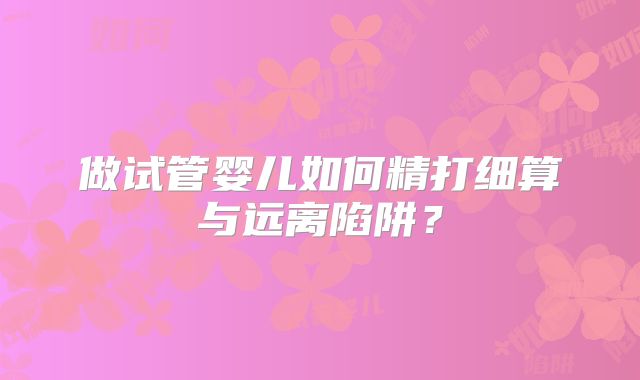 做试管婴儿如何精打细算与远离陷阱？